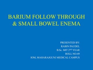 BARIUM FOLLOW THROUGH
& SMALL BOWEL ENEMA
PRESENTED BY:
RABIN PAUDEL
B.Sc. MIT 2ND YEAR
ROLL NO:49
IOM, MAHARAJGUNJ MEDICAL CAMPUS
 