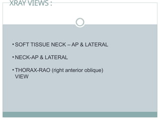 XRAY VIEWS :
• SOFT TISSUE NECK – AP & LATERAL
• NECK-AP & LATERAL
• THORAX-RAO (right anterior oblique)
VIEW
 