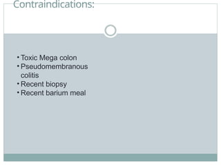 Contraindications:
• Toxic Mega colon
• Pseudomembranous
colitis
• Recent biopsy
• Recent barium meal
 