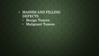 • MASSES AND FILLING
DEFECTS
• Benign Tumors
• Malignant Tumors
 