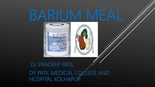 BARIUM MEAL
Dr. PRADEEP PATIL
DY PATIL MEDICAL COLLEGE AND
HOSPITAL KOLHAPUR
 