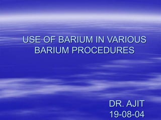 USE OF BARIUM IN VARIOUS
BARIUM PROCEDURES
DR. AJIT
19-08-04
 