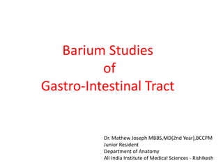 Barium Studies
of
Gastro-Intestinal Tract
Dr. Mathew Joseph MBBS,MD(2nd Year),BCCPM
Junior Resident
Department of Anatomy
All India Institute of Medical Sciences - Rishikesh
 