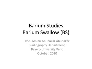 Barium Studies
Barium Swallow (BS)
Rad. Aminu Abubakar Abubakar
Radiography Department
Bayero University Kano
October, 2020
 