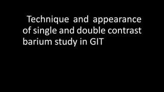 Technique and appearance
of single and double contrast
barium study in GIT
 