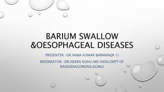 BARIUM SWALLOW
&OESOPHAGEAL DISEASES
PRESENTER –DR.NABA KUMAR BARMAN(JR 1)
MODERATOR –DR.NEERA KOHLI.MD (HOD,DEPT OF
RADIODIAGONOSIS,KGMU)
 
