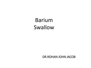 Barium
Swallow
DR.ROHAN JOHN JACOB
 