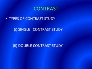 CONTRASTTYPES OF CONTRAST STUDY          (i) SINGLE   CONTRAST STUDY          (ii) DOUBLE CONTRAST STUDY