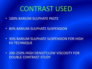 CONTRAST USED100% BARIUM SULPHATE PASTE80% BARIUM SULPHATE SUSPENSION30% BARIUM SULPHATE SUSPENSION FOR HIGH KV TECHNIQUE200-250% HIGH DENSITY,LOW VISCOSITY FOR DOUBLE CONTRAST STUDY