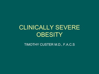 CLINICALLY SEVERE
     OBESITY
 TIMOTHY CUSTER M.D., F.A.C.S
 