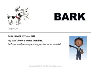 BARKIS WORSE THANBITE
My boss’s bark is worse than bite.
(he’s not really as angry or aggressive as he sounds)
@Ruby Englishl 0938. 450 880 l ttdieu89@gmail.com
Dogs BARK
 