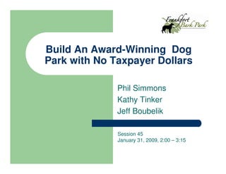 Build An Award-Winning Dog
Park with No Taxpayer Dollars

              Phil Simmons
              Kathy Tinker
              Jeff Boubelik

              Session 45
              January 31, 2009, 2:00 – 3:15
 