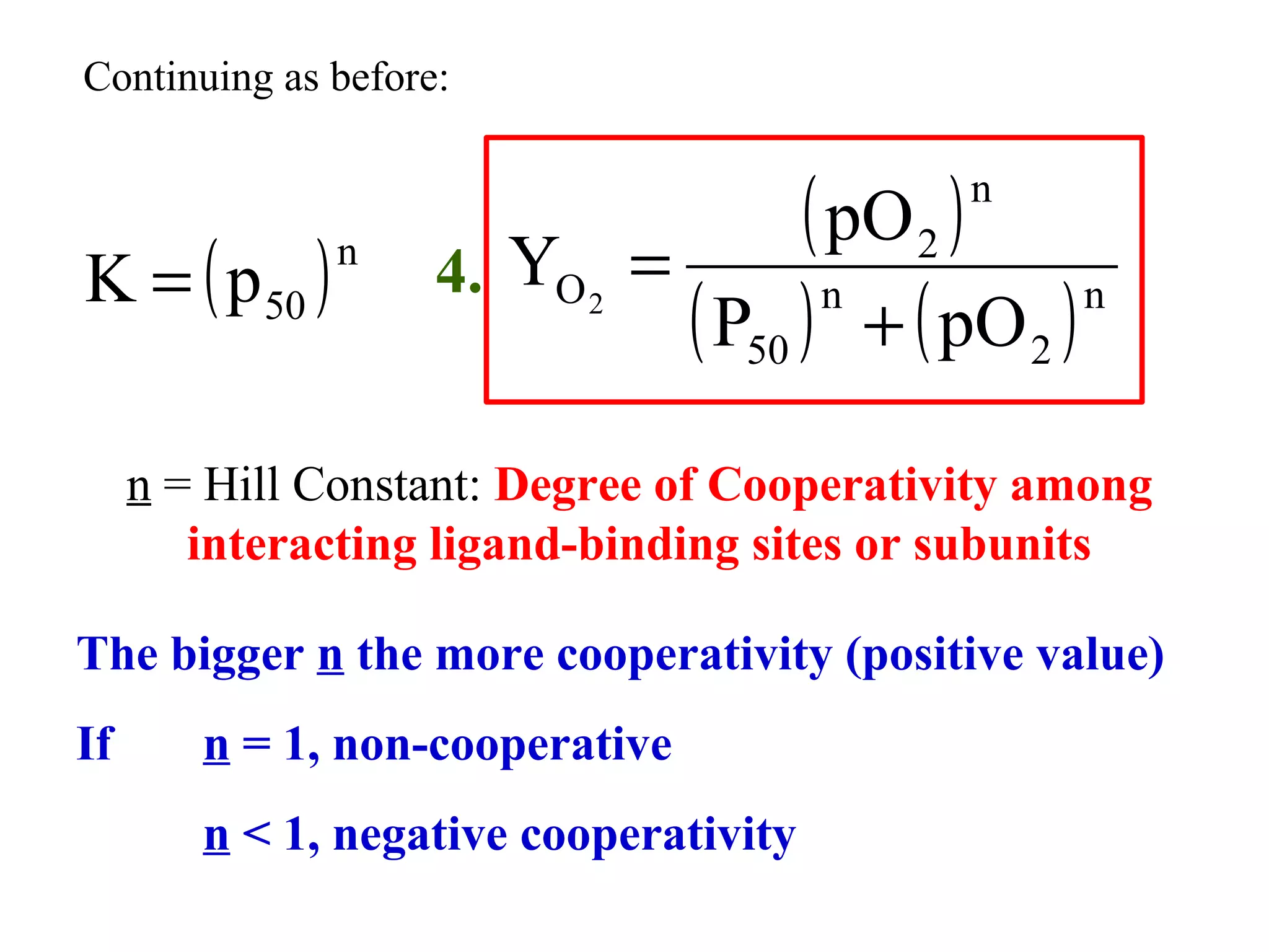 Continuing as before:

K = ( p 50 )

( pO 2 )
=
n
n
( P50 ) + ( pO 2 )
n

n

4. YO 2

n = Hill Constant: Degree of Cooperativity among
interacting ligand-binding sites or subunits
The bigger n the more cooperativity (positive value)
If

n = 1, non-cooperative
n < 1, negative cooperativity

 