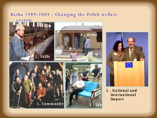 Barka 1989-2004 : Changing the Polish welfare system 1. Community 2. Skills 3 . Job 4 . Home 5 . National and international impact 