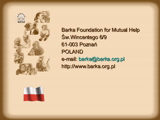 Barka Foundation for Mutual Help Św.Wincentego 6/9 61-003 Poznań POLAND e-mail:  [email_address] http://www.barka.org.pl 