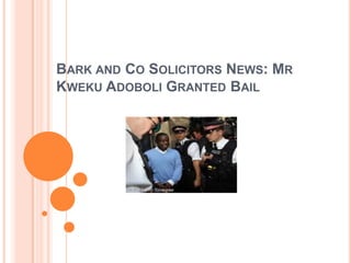 BARK AND CO SOLICITORS NEWS: MR
KWEKU ADOBOLI GRANTED BAIL
 