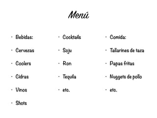 Menú
• Bebidas:
• Cervezas
• Coolers
• Cidras
• Vinos
• Shots
• Cocktails
• Soju
• Ron
• Tequila
• etc.
• Comida:
• Tallarines de taza
• Papas fritas
• Nuggets de pollo
• etc.
 