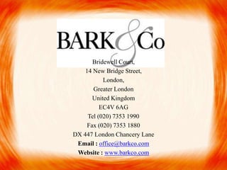 Bridewell Court,
    14 New Bridge Street,
           London,
       Greater London
       United Kingdom
          EC4V 6AG
     Tel (020) 7353 1990
     Fax (020) 7353 1880
DX 447 London Chancery Lane
 Email : office@barkco.com
 Website : www.barkco.com
 
