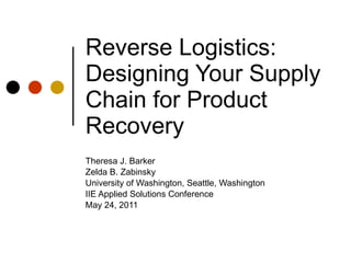 Reverse Logistics: Designing Your Supply Chain for Product Recovery Theresa J. Barker Zelda B. Zabinsky University of Washington, Seattle, Washington IIE Applied Solutions Conference May 24, 2011 