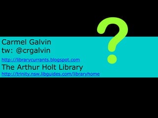 Carmel Galvin
tw: @crgalvin
http://librarycurrants.blogspot.com
The Arthur Holt Library
http://trinity.nsw.libguides.com/libraryhome
 
