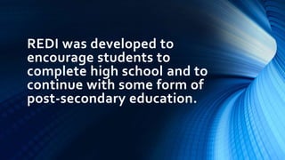 REDI was developed to
encourage students to
complete high school and to
continue with some form of
post-secondary education.
 
