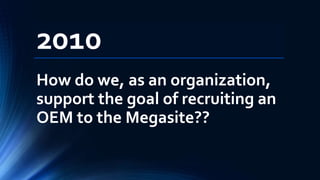 2010
How do we, as an organization,
support the goal of recruiting an
OEM to the Megasite??
 