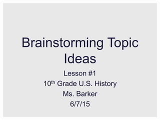 Brainstorming Topic
Ideas
Lesson #1
10th Grade U.S. History
Ms. Barker
6/7/15
 