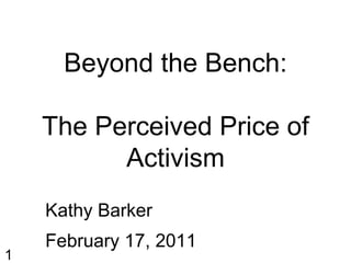 Beyond the Bench:

    The Perceived Price of
          Activism
    Kathy Barker
    February 17, 2011
1
 
