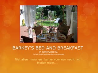BARKEY’S BED AND BREAKFAST
                  in Osterwald D.
            In het Duits/Nederlandse grensgebied


Niet alleen maar een kamer voor een nacht, wij
                bieden meer…..
 
