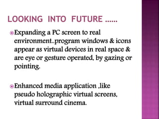 Expanding a PC screen to real 
environment..program windows & icons 
appear as virtual devices in real space & 
are eye o...
