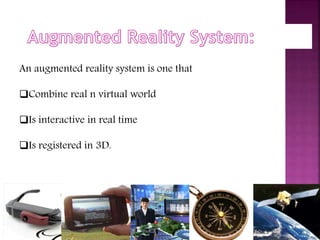 An augmented reality system is one that 
Combine real n virtual world 
Is interactive in real time 
Is registered in 3D...