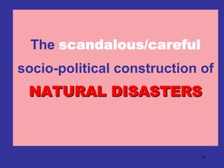The scandalous/careful
socio-political construction of
 NATURAL DISASTERS



                            15
 