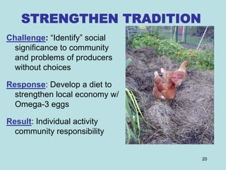 STRENGTHEN TRADITION
Challenge: “Identify” social
  significance to community
  and problems of producers
  without choices

Response: Develop a diet to
  strengthen local economy w/
  Omega-3 eggs

Result: Individual activity
  community responsibility


                                20
 