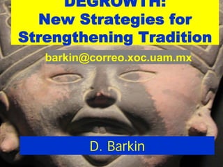 DEGROWTH:
  New Strategies for
Public Water Management
Strengthening Tradition
       Lessons for
        Democratization
       barkin@correo.xoc.uam.mx
                 David Barkin
   Universidad Autónoma Metropolitana – Xochimilco



Sources:
            Wealth, Poverty and Sustainable
                       Development
                        D. Barkin
7 Noviembre 2007 Water Management in Mexico
    Urban              CISDA: Analizando el agua     31
 