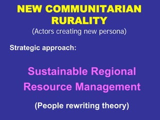 NEW COMMUNITARIAN
       RURALITY
      (Actors creating new persona)

Strategic approach:


    Sustainable Regional
   Resource Management
       (People rewriting theory)
 