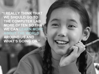 “ I REALLY THINK THAT WE SHOULD GO TO THE COMPUTER LAB MORE OFTEN SO THAT WE CAN  LEARN MORE ABOUT THE WORLD  AROUND US AND WHAT’S GOING ON.” 