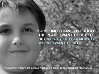 “ SOMETIMES I HAVE TO GOOGLE THE PLACE I WANT TO GET TO, BUT  MOSTLY I GO STRAIGHT TO WHERE I WANT TO GO .” The internet = keyword search = Google = boring; no emotional resonance. 