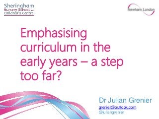 Dr Julian Grenier
grenier@outlook.com
@juliangrenier
Emphasising
curriculum in the
early years – a step
too far?
 