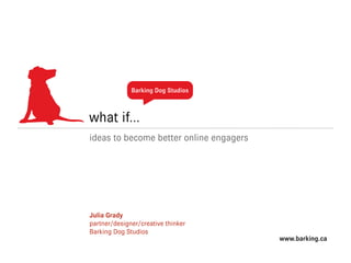 Barking Dog Studios



what if...
ideas to become better online engagers




Julia Grady
partner/designer/creative thinker
Barking Dog Studios
                                         www.barking.ca
 