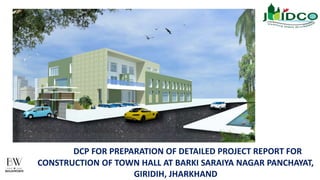 DCP FOR PREPARATION OF DETAILED PROJECT REPORT FOR
CONSTRUCTION OF TOWN HALL AT BARKI SARAIYA NAGAR PANCHAYAT,
GIRIDIH, JHARKHAND
 