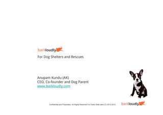 For Dog Shelters and Rescues




Anupam Kundu (AK)
CEO, Co-founder and Dog Parent
www.barkloudly.com




       Confidential and Proprietary. All Rights Reserved For Entire Slide ware (C) 2012-2013
 