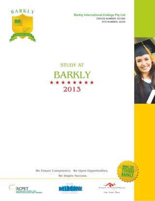 We Ensure Competence. We Open Opportunities.
We Inspire Success.
STUDY AT
BARKLY
MAKE THERIGHT CHOICE
BARKLY
CHOOSE
Barkly International College Pty Ltd
CRICOS NUMBER: 03136D
RTO NUMBER: 22238
2013
 