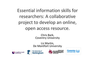 Essential information skills for 
 researchers: A collaborative 
project to develop an online, 
    open access resource. 
             Chris Bark,
         Coventry University
             Liz Martin,
        De Montfort University
 