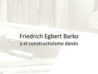 Friedrich Egbert Barko
y el constructivismo danés

 