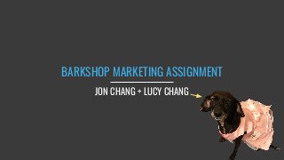 BARKSHOP MARKETING ASSIGNMENT
JON CHANG + LUCY CHANG
 