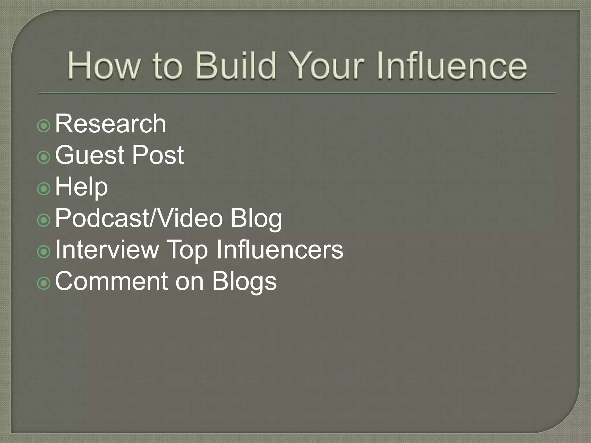 Research
Guest Post
Help
Podcast/Video Blog
Interview Top Influencers
Comment on Blogs
 