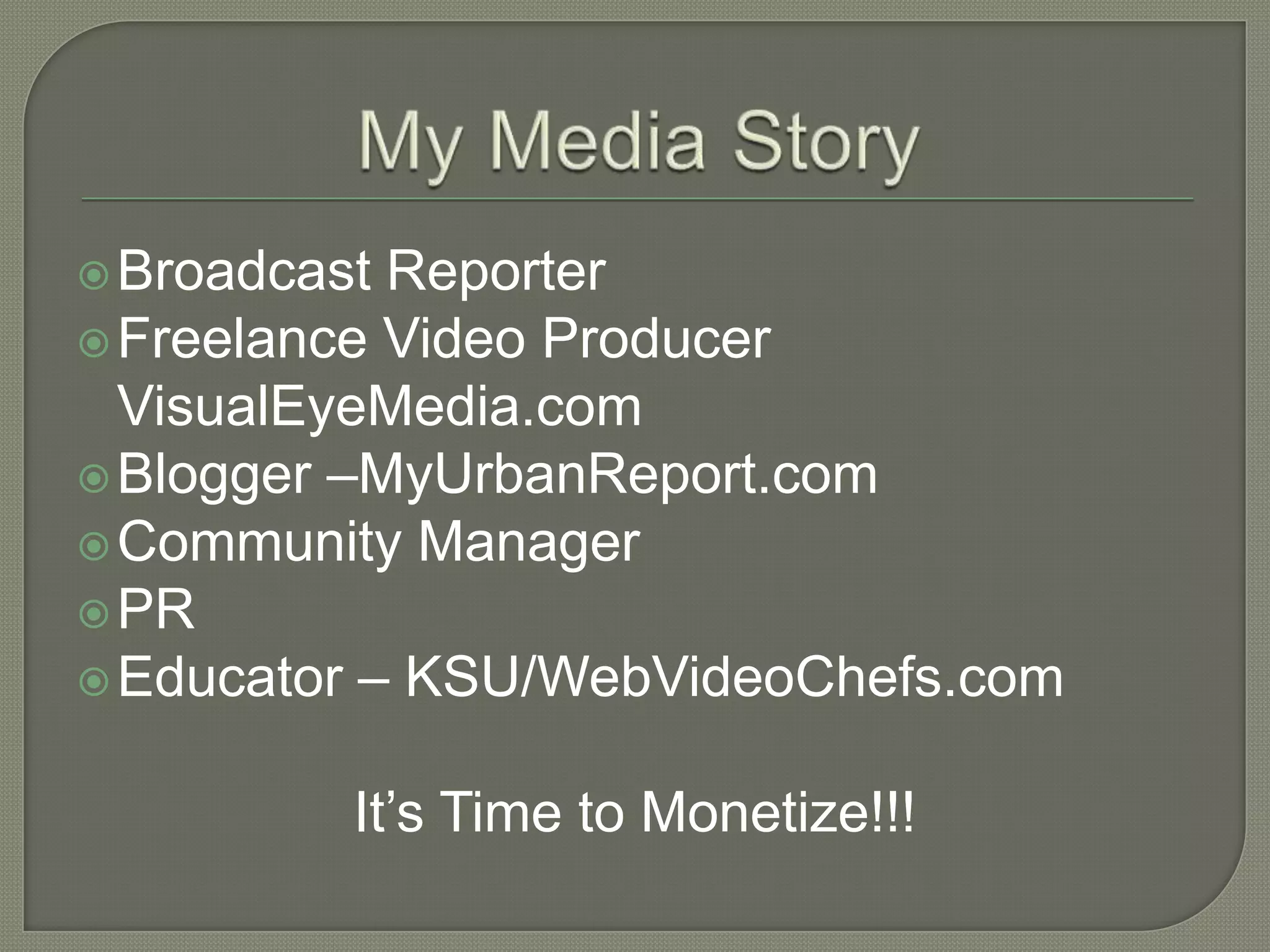 Broadcast Reporter
Freelance Video Producer
VisualEyeMedia.com
Blogger –MyUrbanReport.com
Community Manager
PR
Educator – KSU/WebVideoChefs.com
It’s Time to Monetize!!!
 