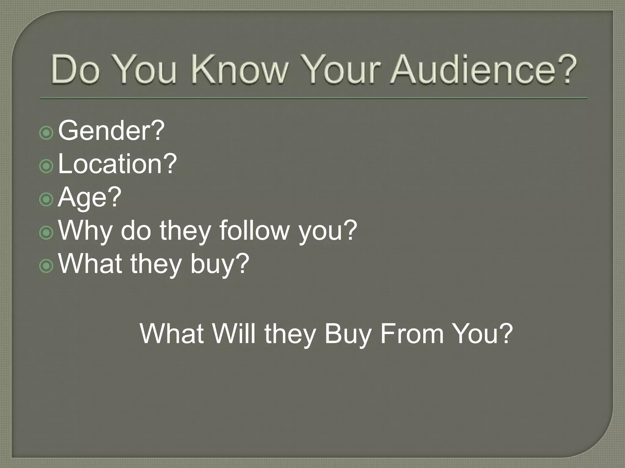 Gender?
Location?
Age?
Why do they follow you?
What they buy?
What Will they Buy From You?
 