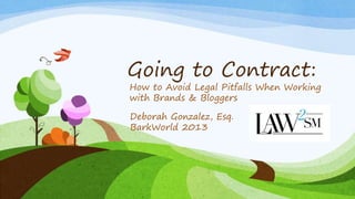 Going to Contract: 
How to Avoid Legal Pitfalls When Working 
with Brands & Bloggers 
Deborah Gonzalez, Esq. 
BarkWorld 2013 
 