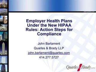 www.quarles.com

Employer Health Plans
Under the New HIPAA
Rules: Action Steps for
Compliance
John Barlament
Quarles & Brady LLP
john.barlament@quarles.com
414.277.5727

1

 